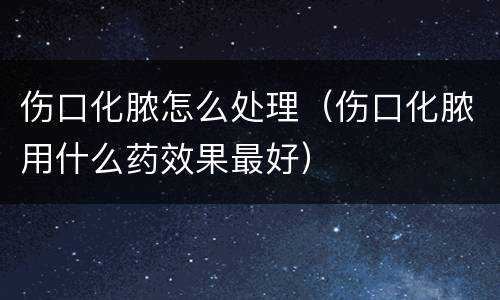 伤口化脓怎么处理（伤口化脓用什么药效果最好）