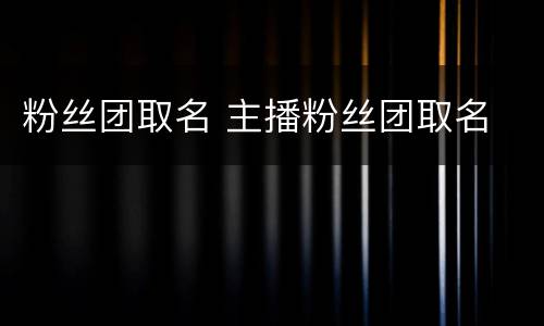粉丝团取名 主播粉丝团取名