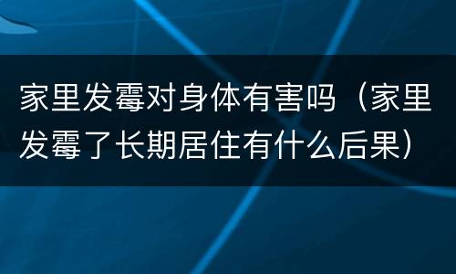 家里发霉对身体有害吗（家里发霉了长期居住有什么后果）