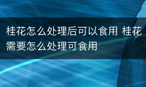 桂花怎么处理后可以食用 桂花需要怎么处理可食用