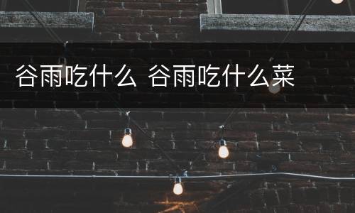谷雨吃什么 谷雨吃什么菜