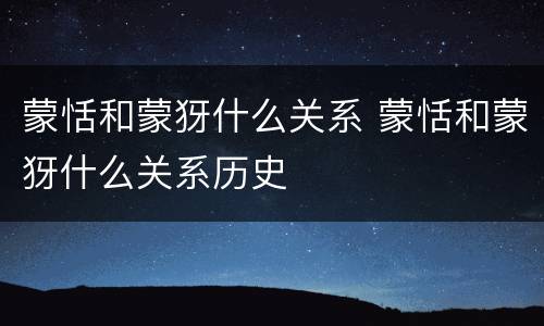 蒙恬和蒙犽什么关系 蒙恬和蒙犽什么关系历史