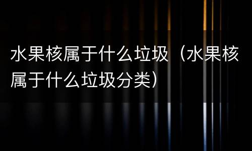 水果核属于什么垃圾（水果核属于什么垃圾分类）