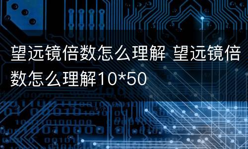 望远镜倍数怎么理解 望远镜倍数怎么理解10*50