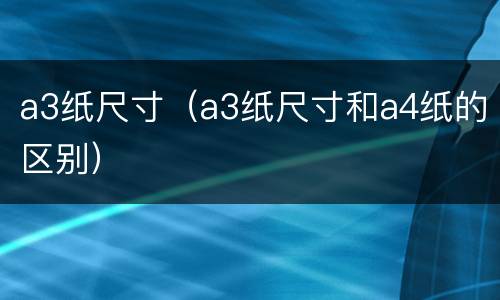 a3纸尺寸（a3纸尺寸和a4纸的区别）