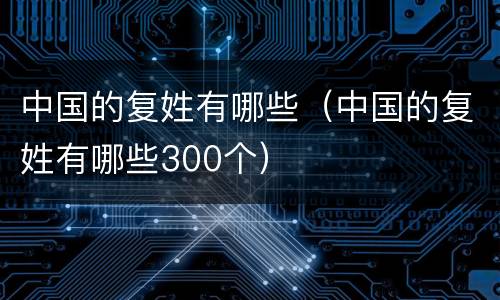 中国的复姓有哪些（中国的复姓有哪些300个）