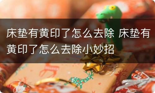 床垫有黄印了怎么去除 床垫有黄印了怎么去除小妙招