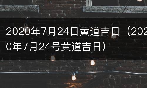 2020年7月24日黄道吉日（2020年7月24号黄道吉日）