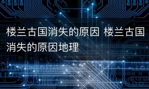 楼兰古国消失的原因 楼兰古国消失的原因地理