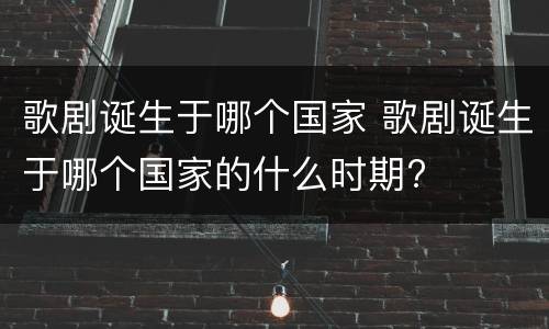 歌剧诞生于哪个国家 歌剧诞生于哪个国家的什么时期?