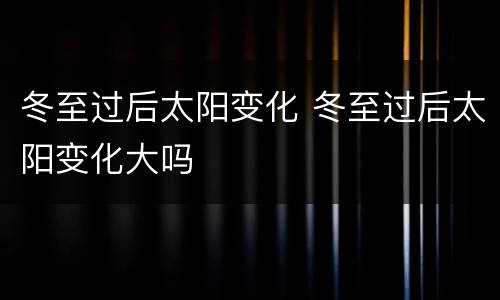冬至过后太阳变化 冬至过后太阳变化大吗