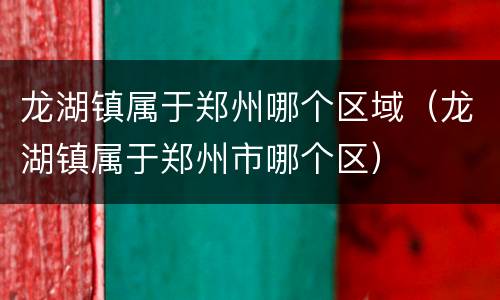 龙湖镇属于郑州哪个区域（龙湖镇属于郑州市哪个区）