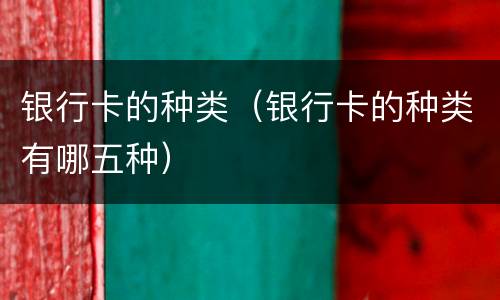 银行卡的种类（银行卡的种类有哪五种）