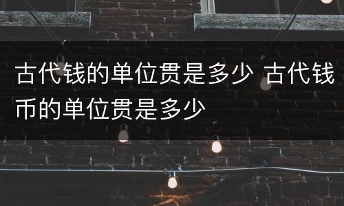 古代钱的单位贯是多少 古代钱币的单位贯是多少