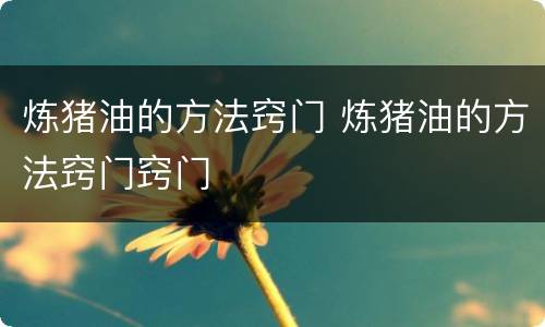 炼猪油的方法窍门 炼猪油的方法窍门窍门