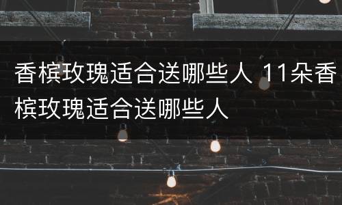 香槟玫瑰适合送哪些人 11朵香槟玫瑰适合送哪些人