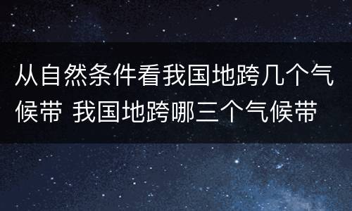 从自然条件看我国地跨几个气候带 我国地跨哪三个气候带