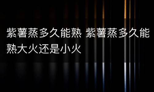 紫薯蒸多久能熟 紫薯蒸多久能熟大火还是小火