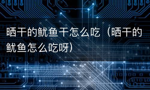晒干的鱿鱼干怎么吃（晒干的鱿鱼怎么吃呀）