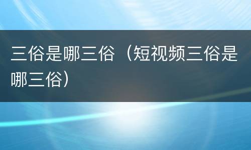 三俗是哪三俗（短视频三俗是哪三俗）