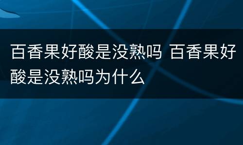 百香果好酸是没熟吗 百香果好酸是没熟吗为什么