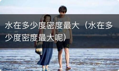 水在多少度密度最大（水在多少度密度最大呢）