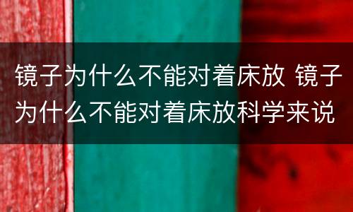 镜子为什么不能对着床放 镜子为什么不能对着床放科学来说