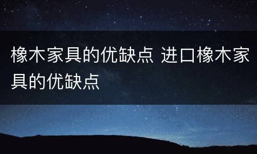 橡木家具的优缺点 进口橡木家具的优缺点