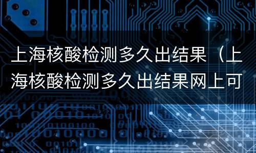 上海核酸检测多久出结果（上海核酸检测多久出结果网上可以查的到）