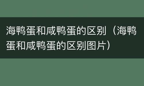 海鸭蛋和咸鸭蛋的区别（海鸭蛋和咸鸭蛋的区别图片）