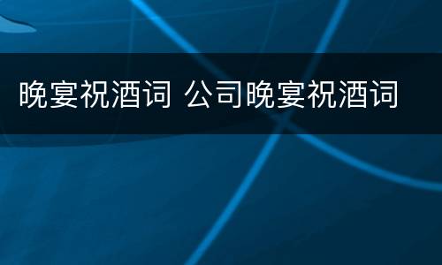 晚宴祝酒词 公司晚宴祝酒词