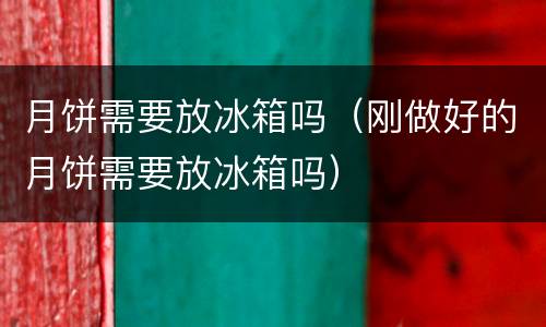 月饼需要放冰箱吗（刚做好的月饼需要放冰箱吗）