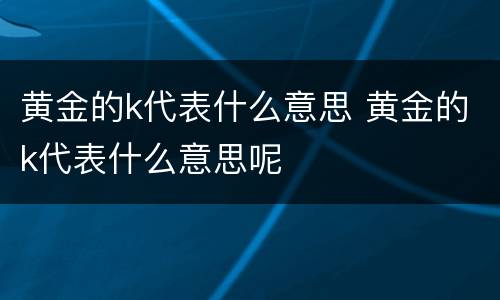 黄金的k代表什么意思 黄金的k代表什么意思呢
