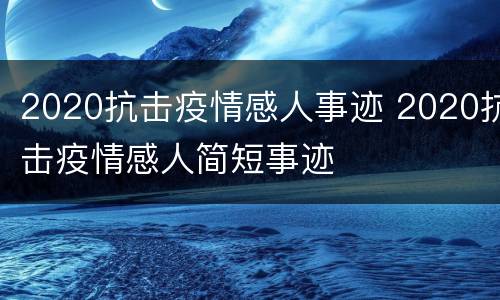 2020抗击疫情感人事迹 2020抗击疫情感人简短事迹