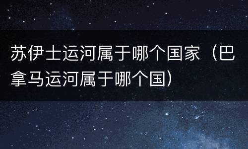 苏伊士运河属于哪个国家（巴拿马运河属于哪个国）