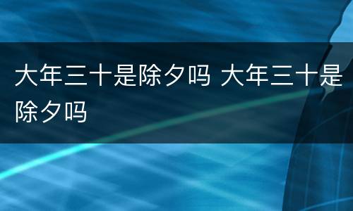 大年三十是除夕吗 大年三十是除夕吗
