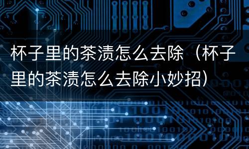 杯子里的茶渍怎么去除（杯子里的茶渍怎么去除小妙招）