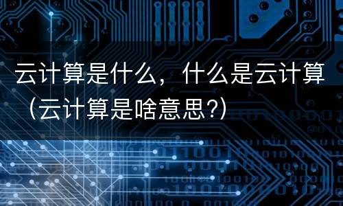 云计算是什么，什么是云计算（云计算是啥意思?）