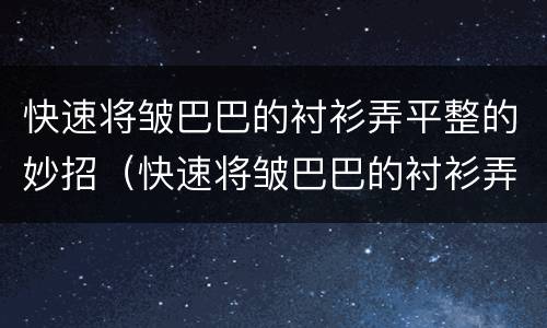 快速将皱巴巴的衬衫弄平整的妙招（快速将皱巴巴的衬衫弄平整的妙招有哪些）