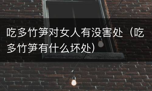 吃多竹笋对女人有没害处（吃多竹笋有什么坏处）