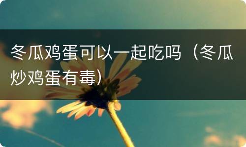 冬瓜鸡蛋可以一起吃吗（冬瓜炒鸡蛋有毒）