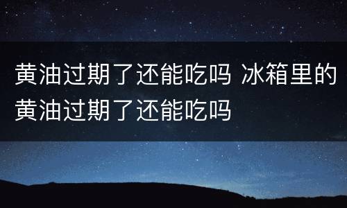 黄油过期了还能吃吗 冰箱里的黄油过期了还能吃吗