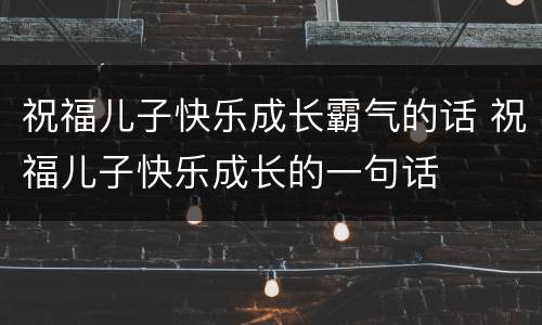祝福儿子快乐成长霸气的话 祝福儿子快乐成长的一句话