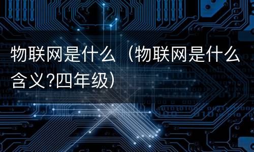 物联网是什么（物联网是什么含义?四年级）