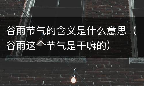 谷雨节气的含义是什么意思（谷雨这个节气是干嘛的）