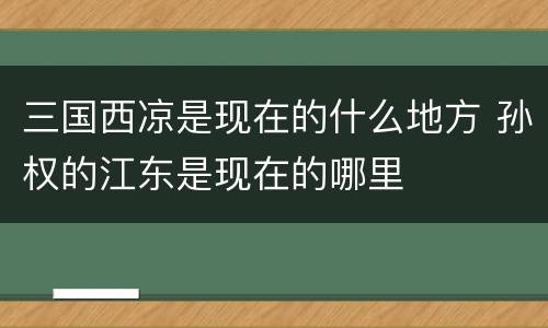 三国西凉是现在的什么地方 孙权的江东是现在的哪里