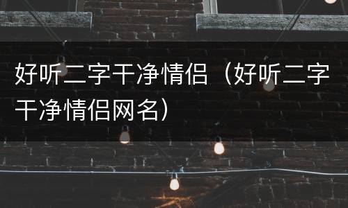 好听二字干净情侣（好听二字干净情侣网名）