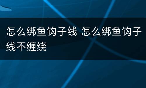 怎么绑鱼钩子线 怎么绑鱼钩子线不缠绕