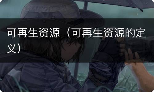 可再生资源（可再生资源的定义）
