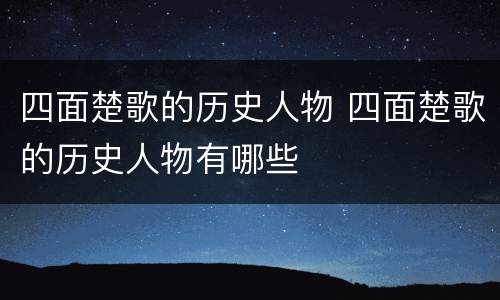 四面楚歌的历史人物 四面楚歌的历史人物有哪些